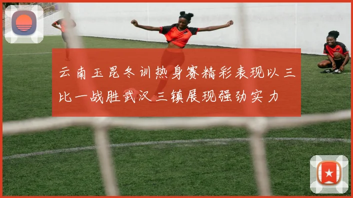 云南玉昆冬训热身赛精彩表现以三比一战胜武汉三镇展现强劲实力