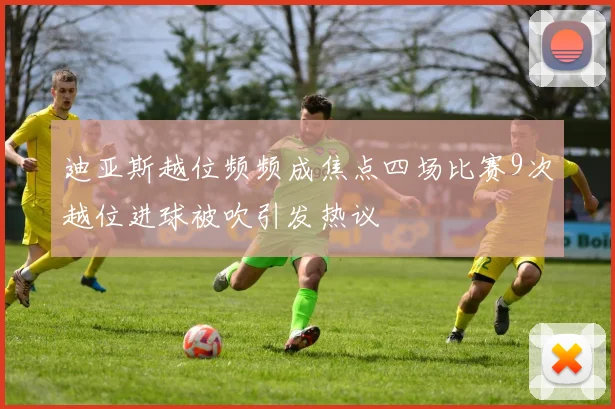 迪亚斯越位频频成焦点四场比赛9次越位进球被吹引发热议