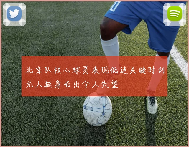 北京队核心球员表现低迷关键时刻无人挺身而出令人失望
