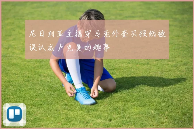 尼日利亚主播穿马竞外套买报纸被误认成卢克曼的趣事