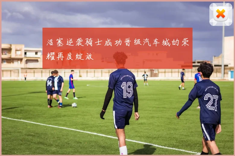 活塞逆袭骑士成功晋级汽车城的荣耀再度绽放