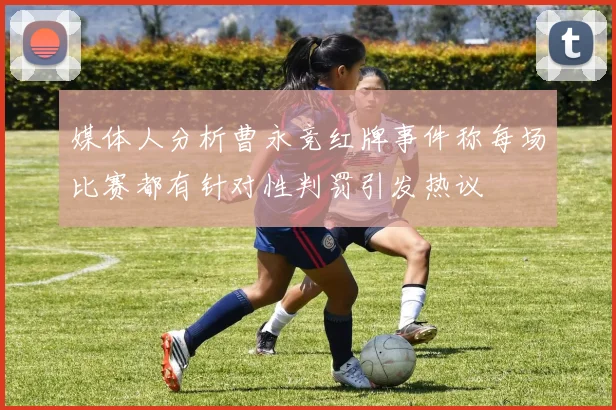 媒体人分析曹永竞红牌事件称每场比赛都有针对性判罚引发热议