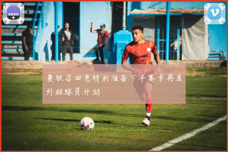曼联召回惠特利准备下半赛季再度外租球员计划