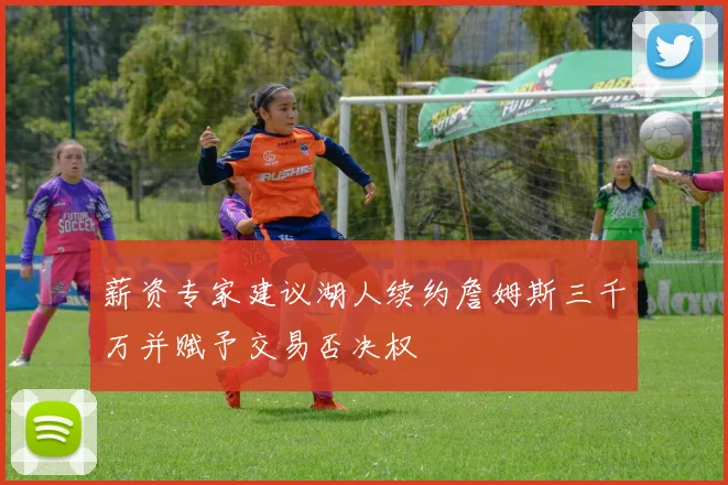 薪资专家建议湖人续约詹姆斯三千万并赋予交易否决权