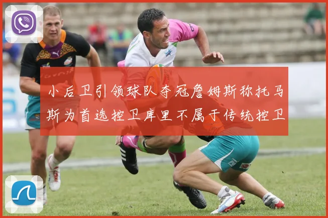 小后卫引领球队夺冠詹姆斯称托马斯为首选控卫库里不属于传统控卫类型