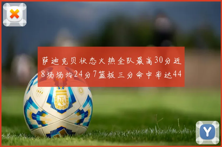 萨迪克贝状态火热全队最高30分近8场场均24分7篮板三分命中率达44