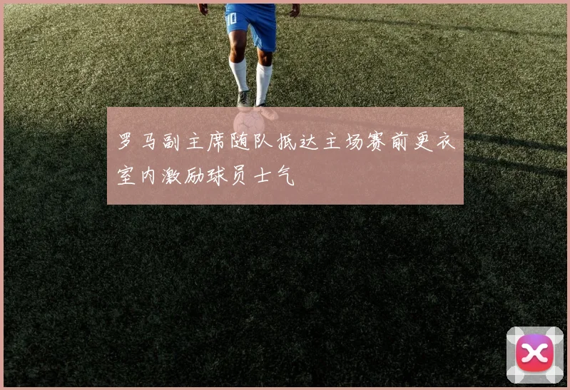 罗马副主席随队抵达主场赛前更衣室内激励球员士气