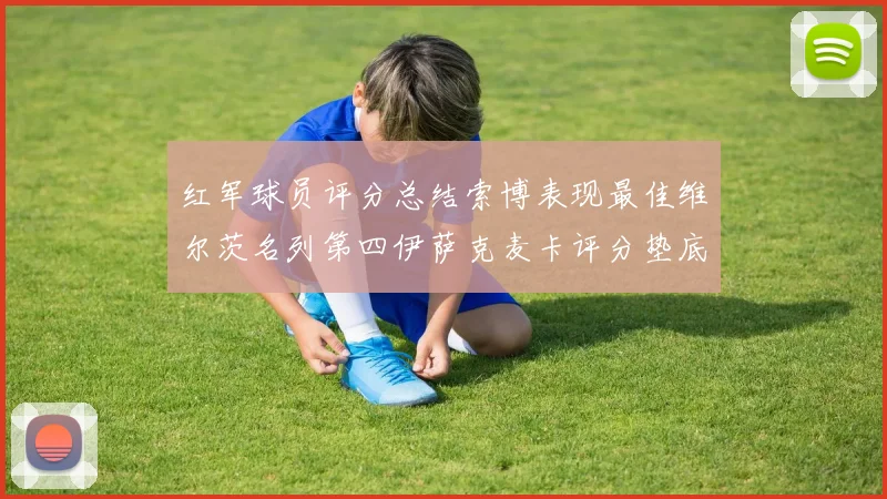 红军球员评分总结索博表现最佳维尔茨名列第四伊萨克麦卡评分垫底