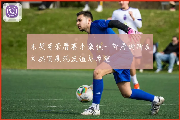 东契奇荣膺赛季最佳一阵詹姆斯发文祝贺展现友谊与尊重