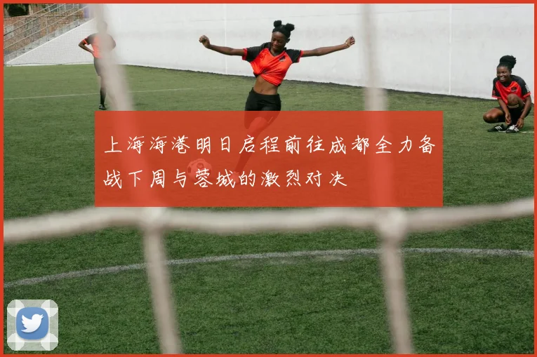 上海海港明日启程前往成都全力备战下周与蓉城的激烈对决