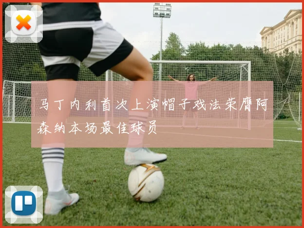 马丁内利首次上演帽子戏法荣膺阿森纳本场最佳球员