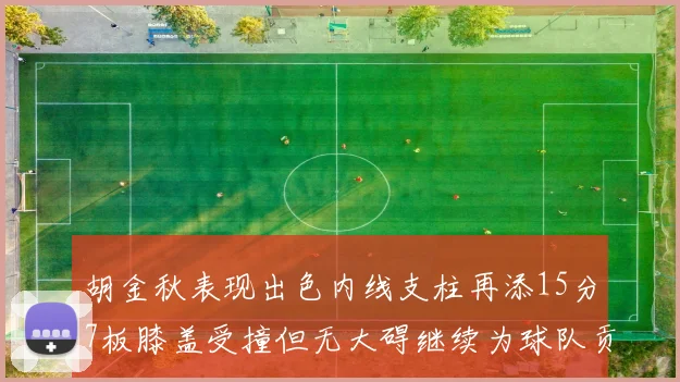 胡金秋表现出色内线支柱再添15分7板膝盖受撞但无大碍继续为球队贡献力量