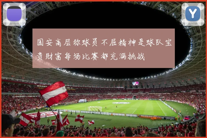 国安高层称球员不屈精神是球队宝贵财富每场比赛都充满挑战