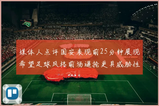 媒体人点评国安表现前25分钟展现希望足球风格前场逼抢更具威胁性