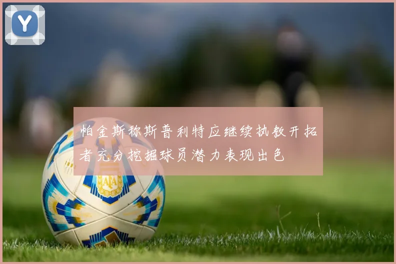 帕金斯称斯普利特应继续执教开拓者充分挖掘球员潜力表现出色